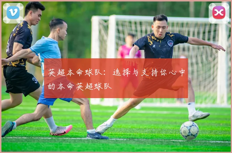 英超本命球队:选择与支持你心中的本命英超球队