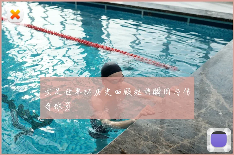 女足世界杯历史回顾经典瞬间与传奇球员