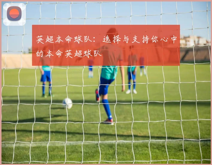 英超本命球队:选择与支持你心中的本命英超球队