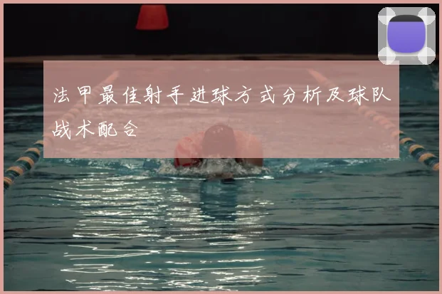 法甲最佳射手进球方式分析及球队战术配合