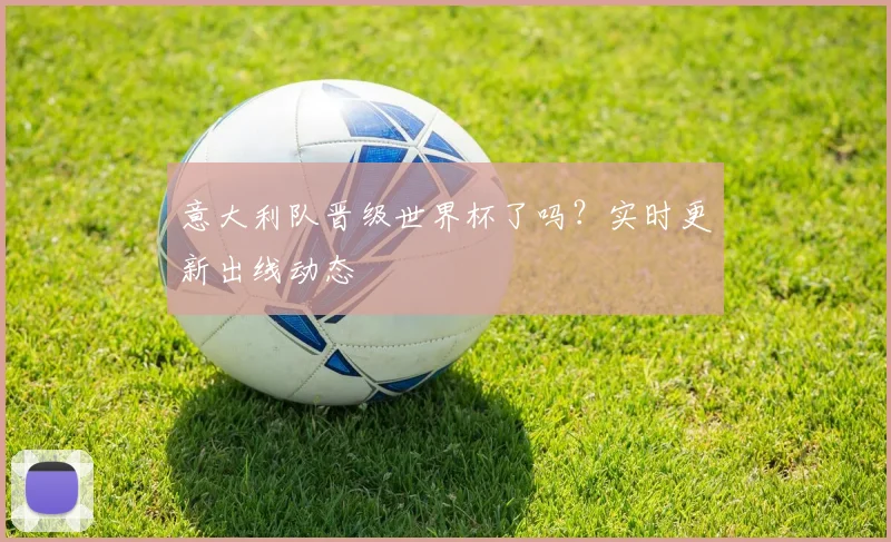 意大利队晋级世界杯了吗？实时更新出线动态