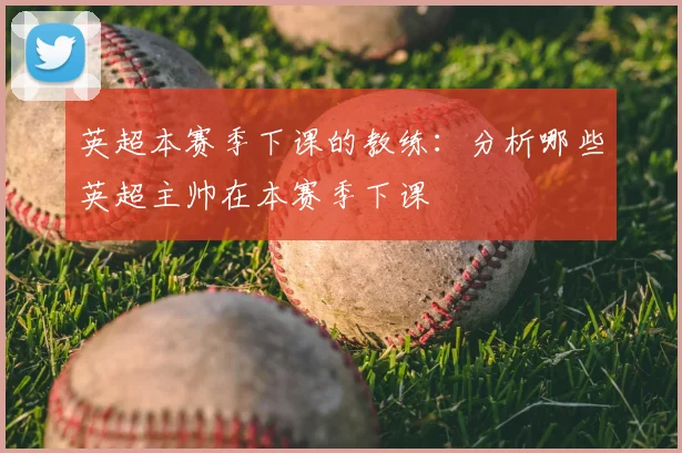 英超本赛季下课的教练：分析哪些英超主帅在本赛季下课